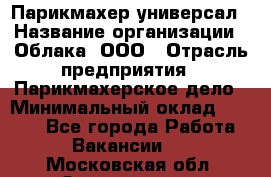 Парикмахер-универсал › Название организации ­ Облака, ООО › Отрасль предприятия ­ Парикмахерское дело › Минимальный оклад ­ 6 000 - Все города Работа » Вакансии   . Московская обл.,Звенигород г.